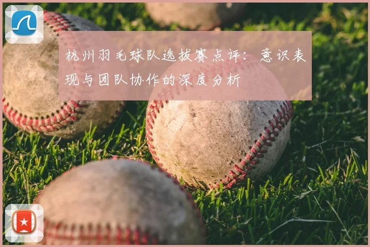 杭州羽毛球队选拔赛点评：意识表现与团队协作的深度分析