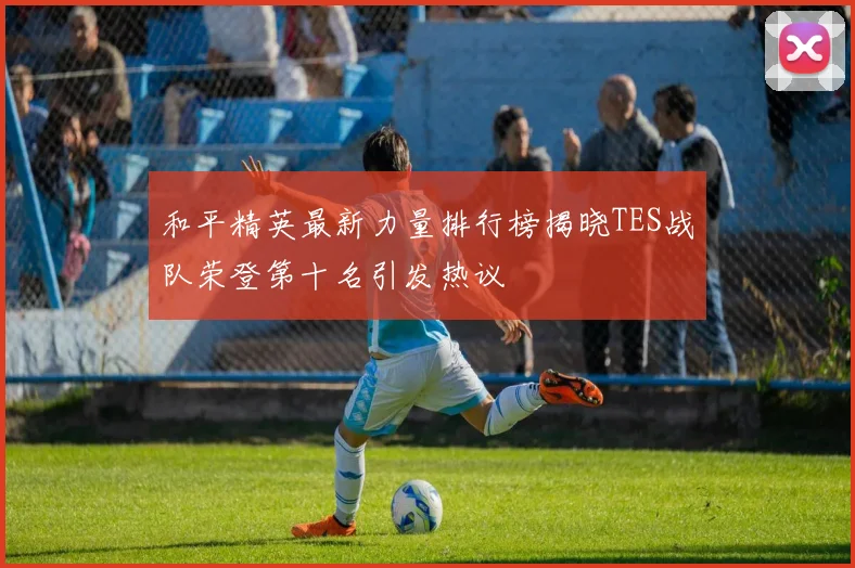 和平精英最新力量排行榜揭晓TES战队荣登第十名引发热议