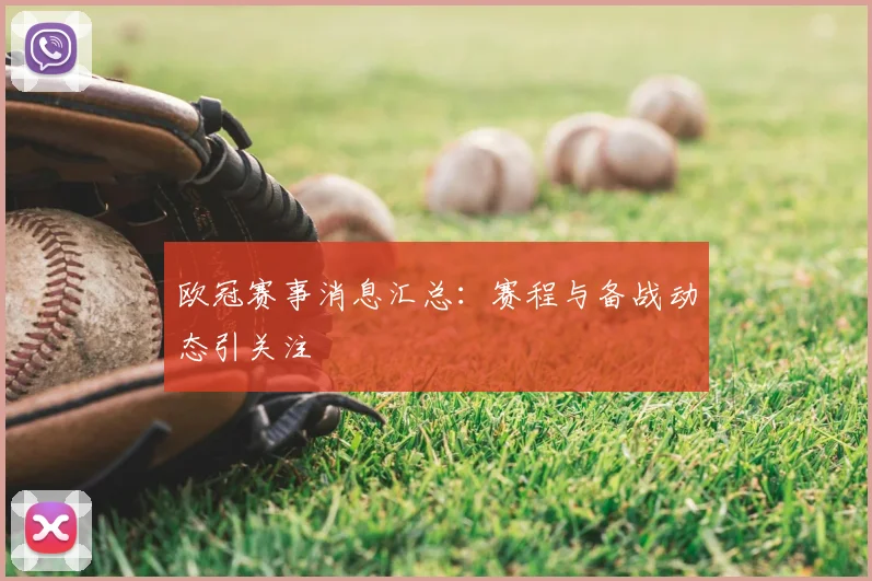 欧冠赛事消息汇总：赛程与备战动态引关注
