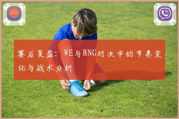 赛后复盘:WE与RNG对决中的节奏变化与战术分析