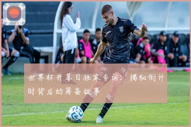 世界杯开幕日独家专访:揭秘倒计时背后的筹备故事