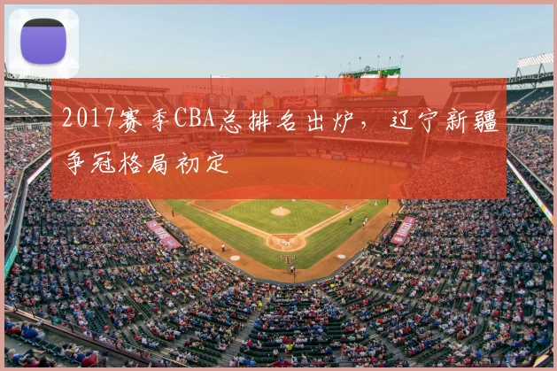 2017赛季CBA总排名出炉,辽宁新疆争冠格局初定