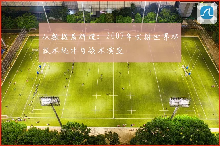 从数据看辉煌:2007年女排世界杯技术统计与战术演变
