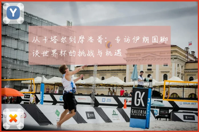 从卡塔尔到摩洛哥:专访伊朗国脚谈世界杯的挑战与机遇