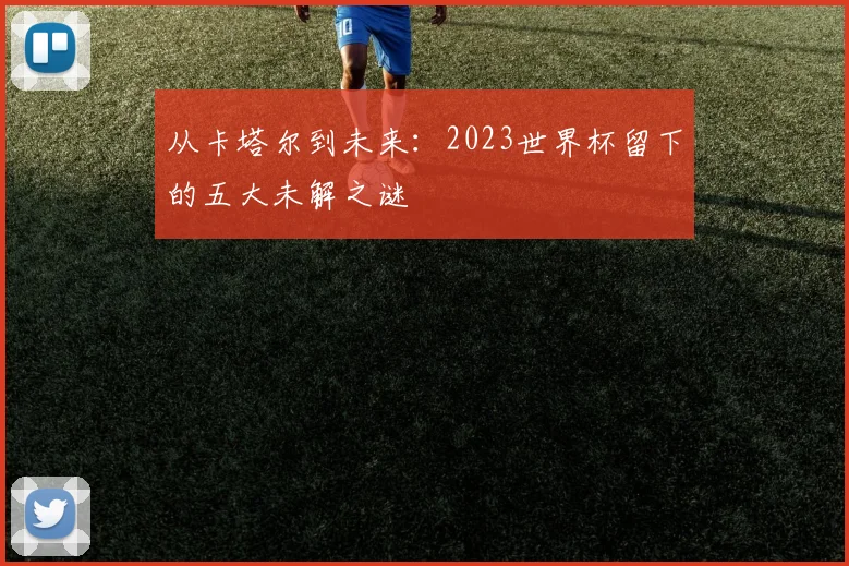从卡塔尔到未来：2023世界杯留下的五大未解之谜