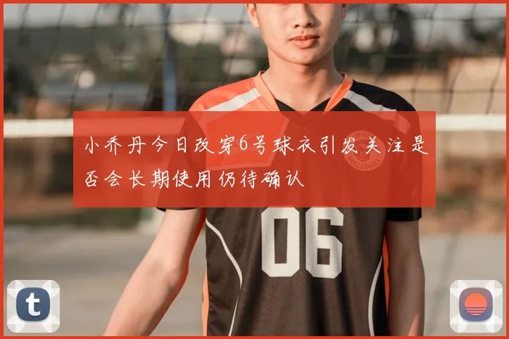 小乔丹今日改穿6号球衣引发关注是否会长期使用仍待确认