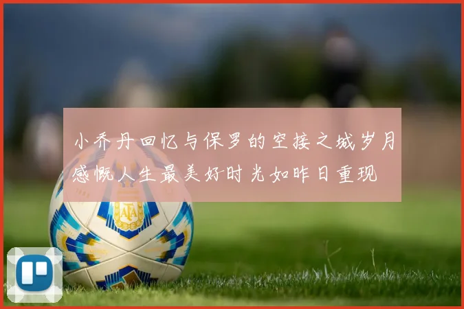 小乔丹回忆与保罗的空接之城岁月感慨人生最美好时光如昨日重现