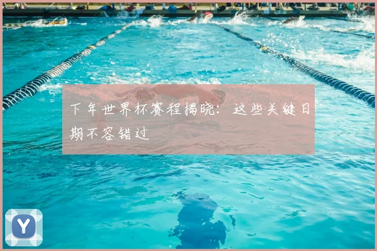 下年世界杯赛程揭晓:这些关键日期不容错过